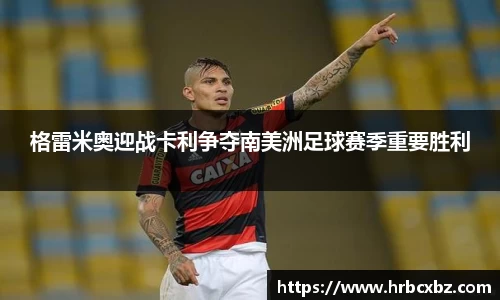 格雷米奥迎战卡利争夺南美洲足球赛季重要胜利