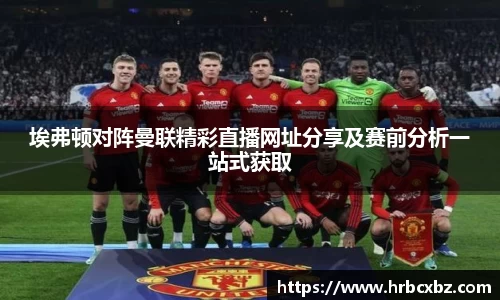 埃弗顿对阵曼联精彩直播网址分享及赛前分析一站式获取