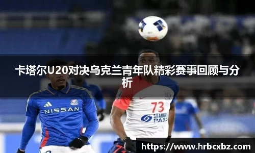 卡塔尔U20对决乌克兰青年队精彩赛事回顾与分析