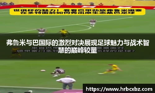 弗鲁米与巴国际的激烈对决展现足球魅力与战术智慧的巅峰较量
