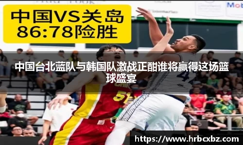 中国台北蓝队与韩国队激战正酣谁将赢得这场篮球盛宴