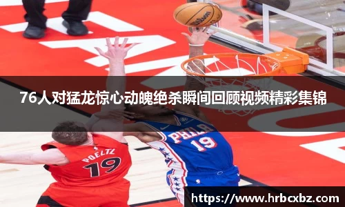 76人对猛龙惊心动魄绝杀瞬间回顾视频精彩集锦